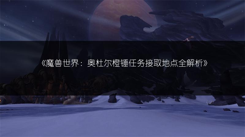 《魔兽世界:奥杜尔橙锤任务接取地点全解析》