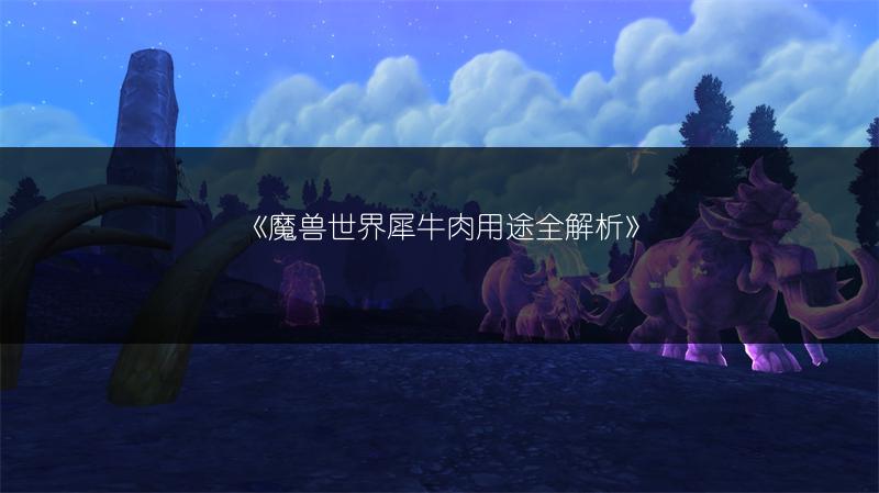 《魔兽世界犀牛肉用途全解析》
