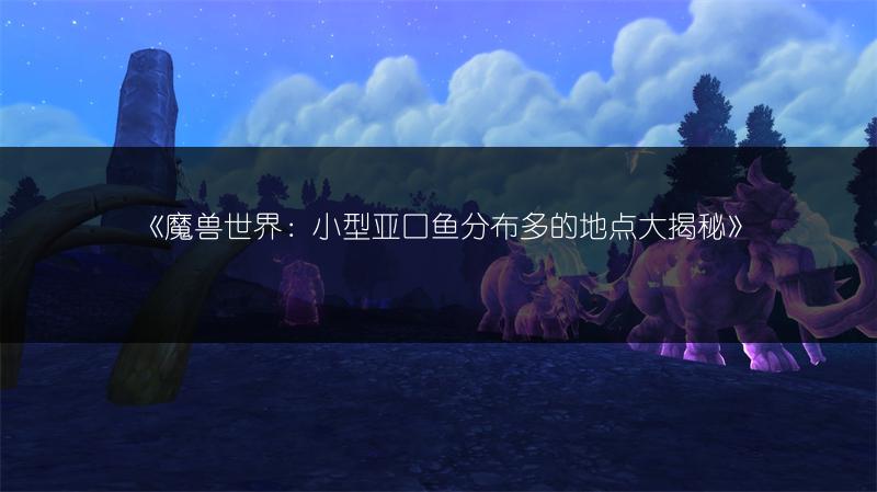 《魔兽世界：小型亚口鱼分布多的地点大揭秘》