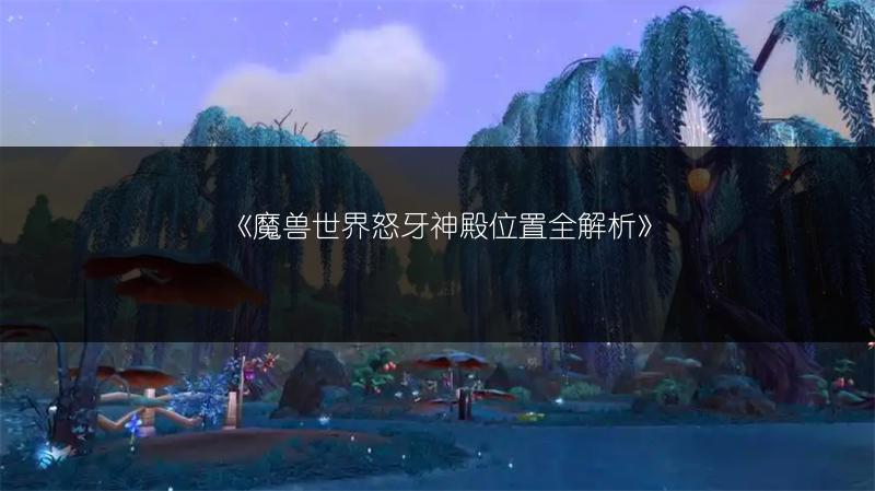 《魔兽世界怒牙神殿位置全解析》