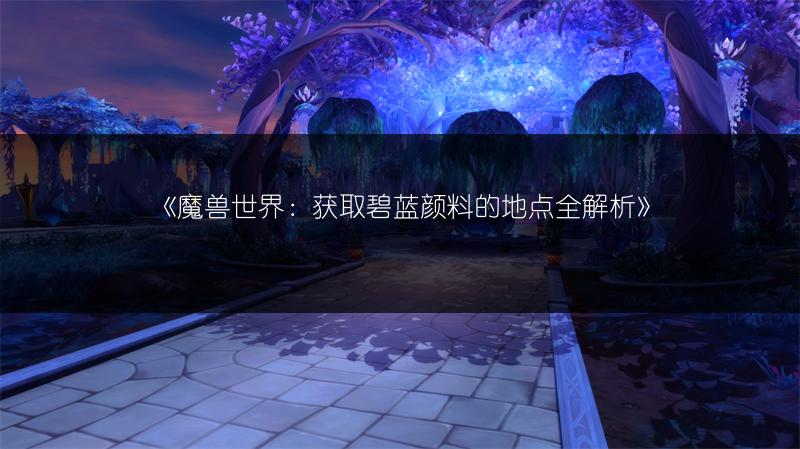 《魔兽世界：获取碧蓝颜料的地点全解析》
