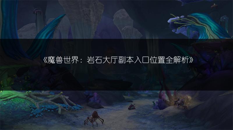 《魔兽世界：岩石大厅副本入口位置全解析》