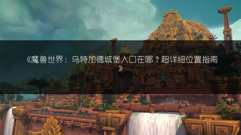 《魔兽世界:乌特加德城堡入口在哪?超详细位置指南》