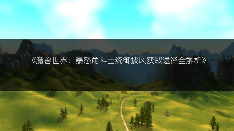 《魔兽世界:暴怒角斗士统御披风获取途径全解析》