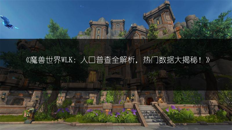 《魔兽世界WLK：人口普查全解析，热门数据大揭秘！》