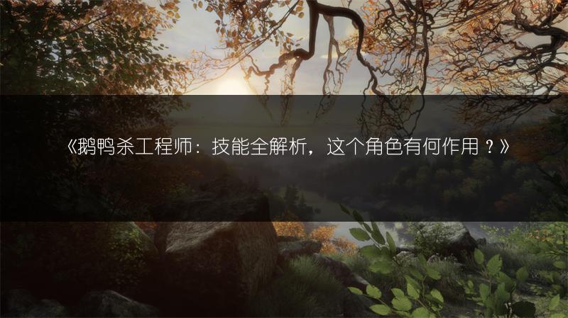 《鹅鸭杀工程师：技能全解析，这个角色有何作用？》