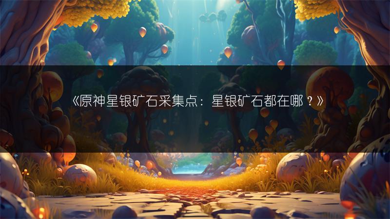 《原神星银矿石采集点：星银矿石都在哪？》