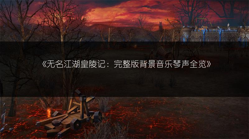《无名江湖皇陵记：完整版背景音乐琴声全览》