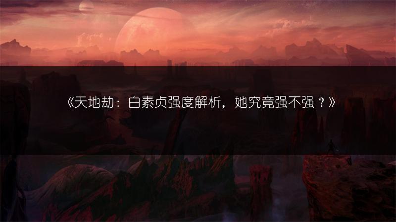 《天地劫：白素贞强度解析，她究竟强不强？》