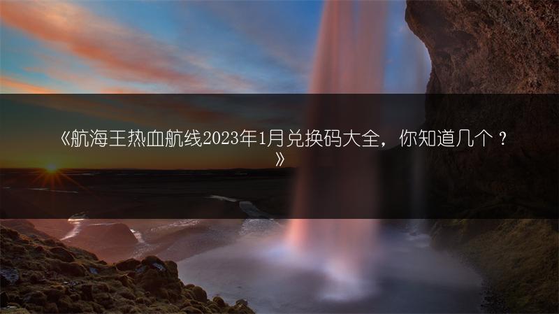 《航海王热血航线2023年1月兑换码大全，你知道几个？》