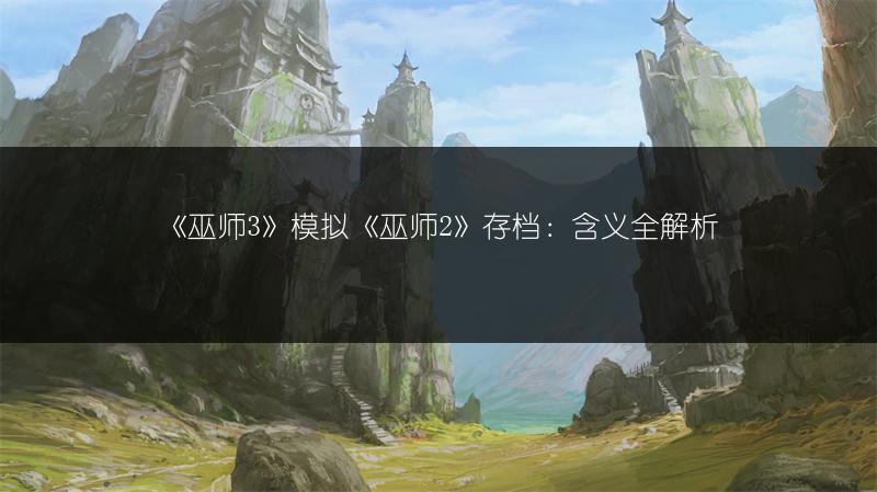 《巫师3》模拟《巫师2》存档：含义全解析