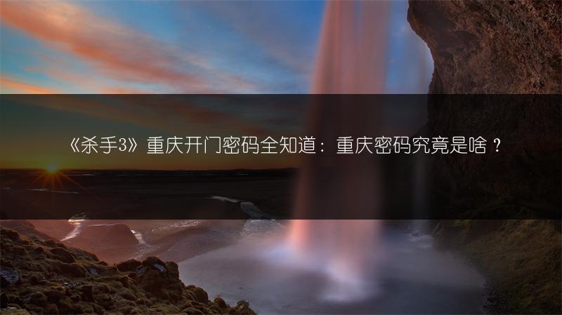 《杀手3》重庆开门密码全知道：重庆密码究竟是啥？