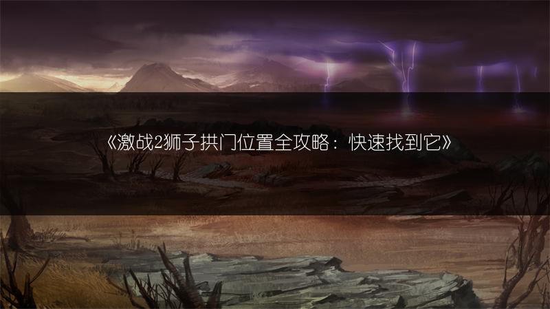 《激战2狮子拱门位置全攻略：快速找到它》