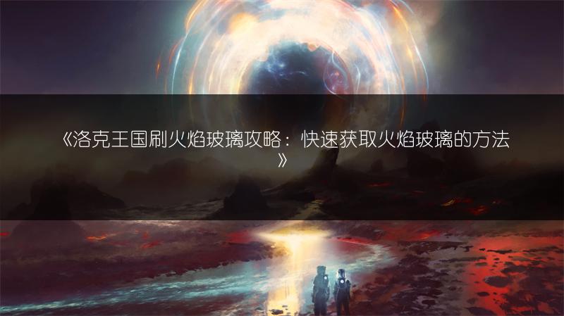 《洛克王国刷火焰玻璃攻略：快速获取火焰玻璃的方法》