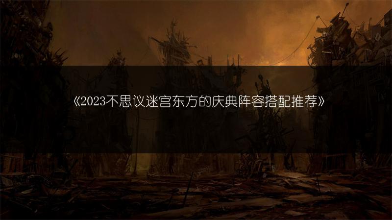 《2023不思议迷宫东方的庆典阵容搭配推荐》