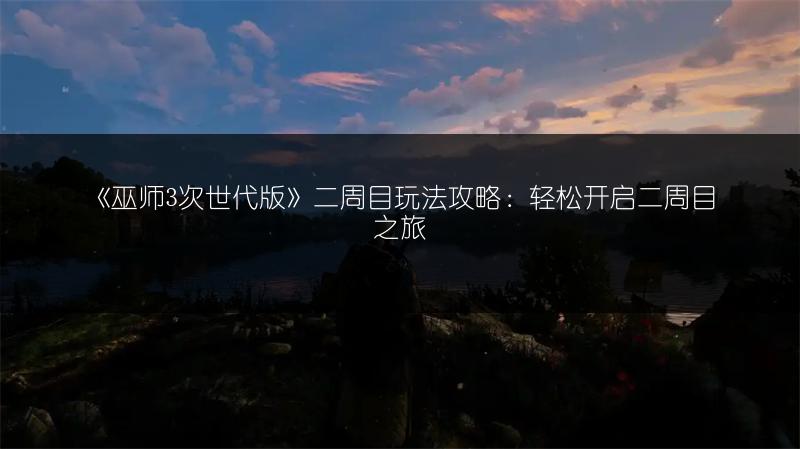 《巫师3次世代版》二周目玩法攻略：轻松开启二周目之旅
