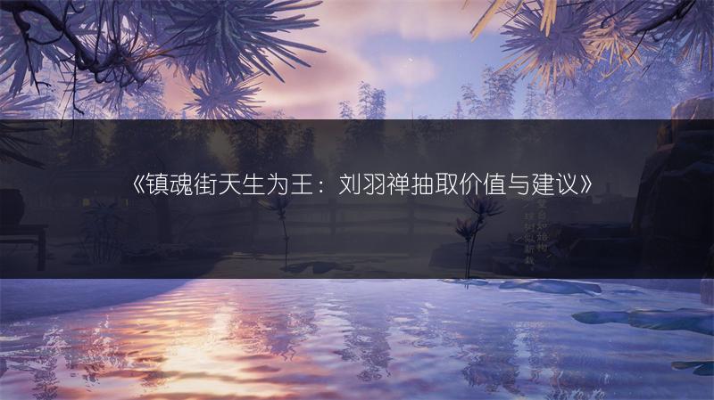 《镇魂街天生为王：刘羽禅抽取价值与建议》