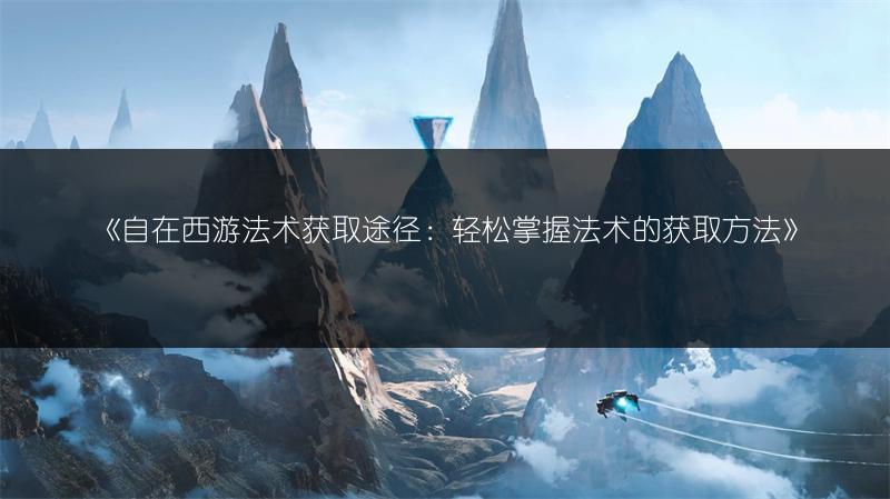 《自在西游法术获取途径：轻松掌握法术的获取方法》