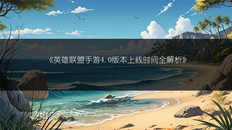 《英雄联盟手游4.0版本上线时间全解析》