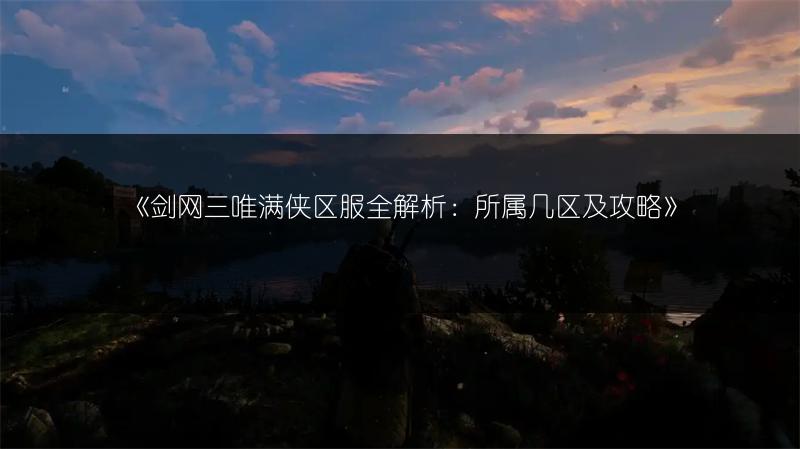 《剑网三唯满侠区服全解析：所属几区及攻略》