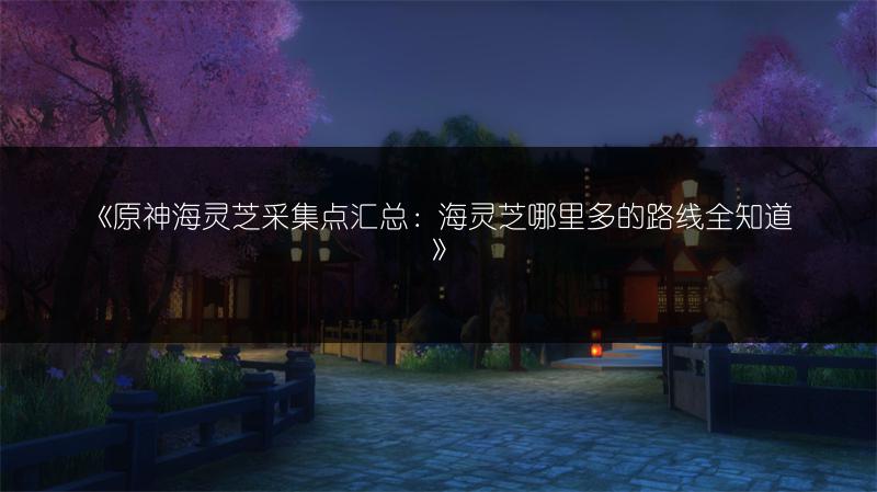 《原神海灵芝采集点汇总：海灵芝哪里多的路线全知道》