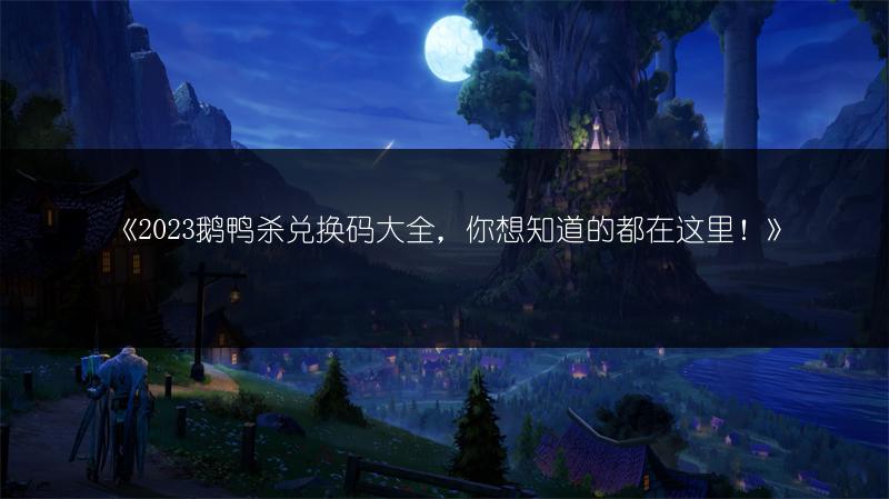 《2023鹅鸭杀兑换码大全，你想知道的都在这里！》