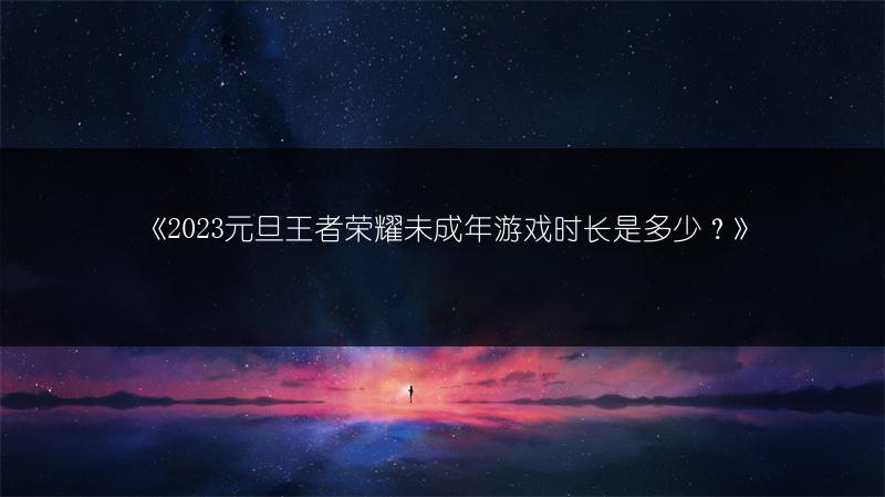 《2023元旦王者荣耀未成年游戏时长是多少？》