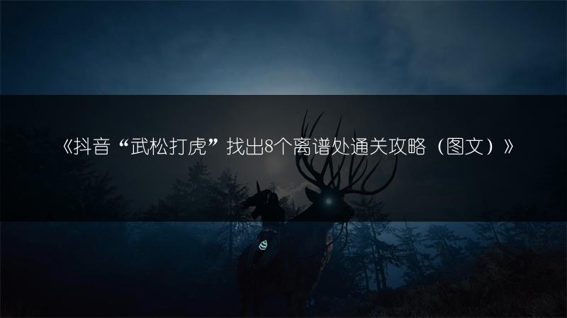 《抖音“武松打虎”找出8个离谱处通关攻略（图文）》