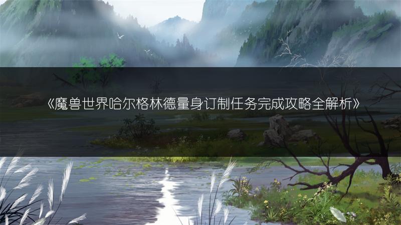 《魔兽世界哈尔格林德量身订制任务完成攻略全解析》