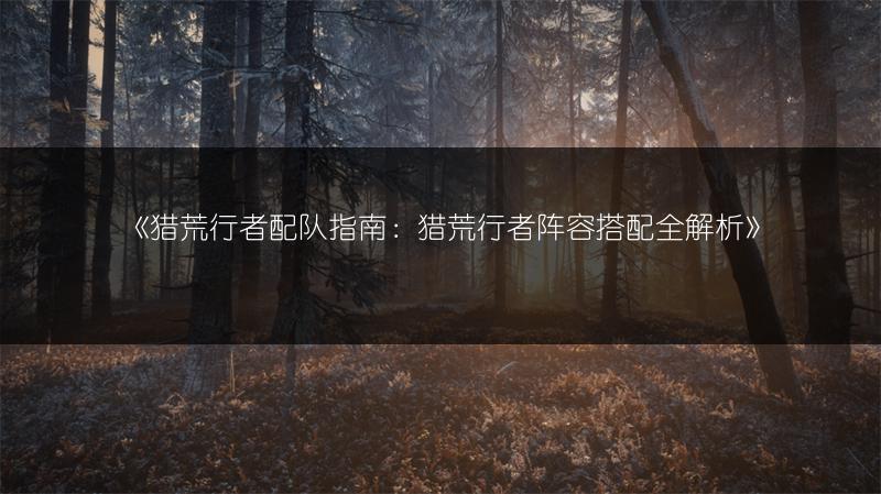 《猎荒行者配队指南：猎荒行者阵容搭配全解析》