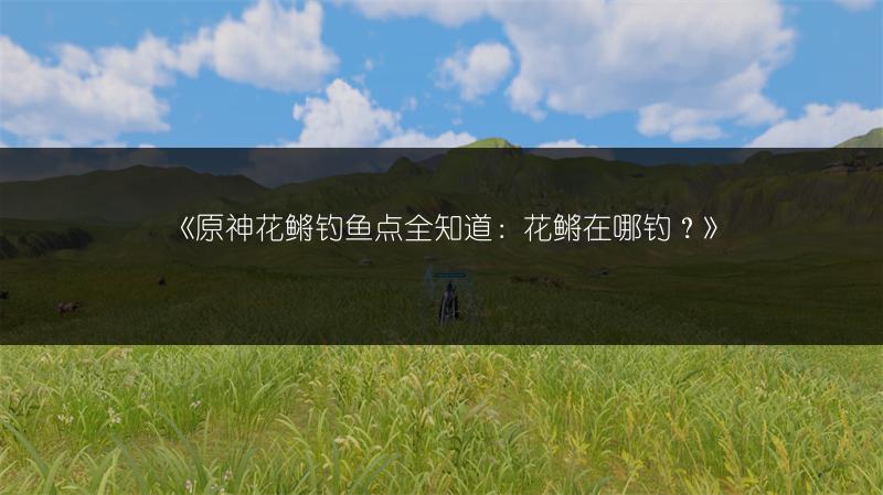 《原神花鳉钓鱼点全知道：花鳉在哪钓？》