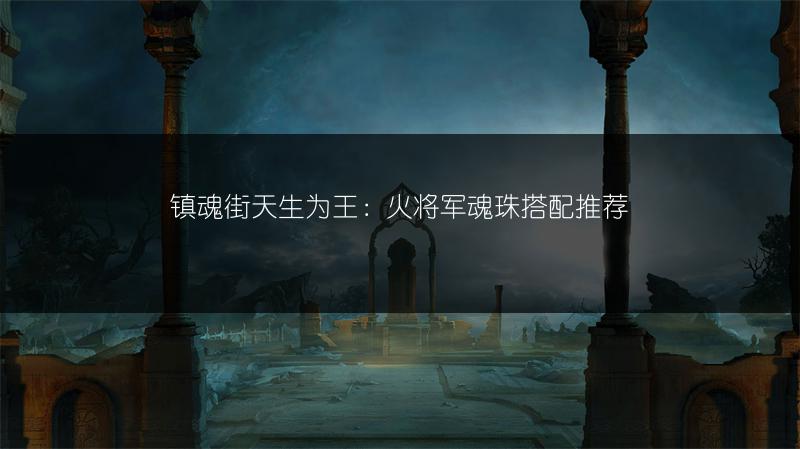 镇魂街天生为王：火将军魂珠搭配推荐