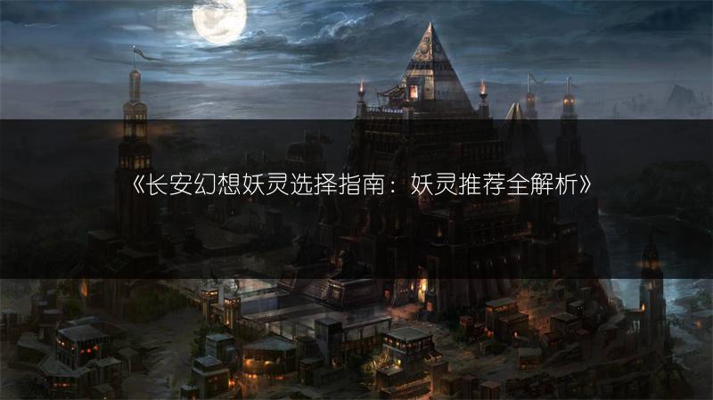 《长安幻想妖灵选择指南：妖灵推荐全解析》