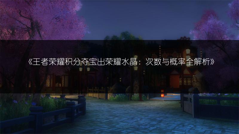《王者荣耀积分夺宝出荣耀水晶：次数与概率全解析》