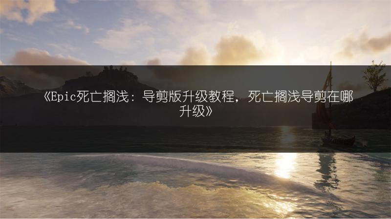 《Epic死亡搁浅：导剪版升级教程，死亡搁浅导剪在哪升级》