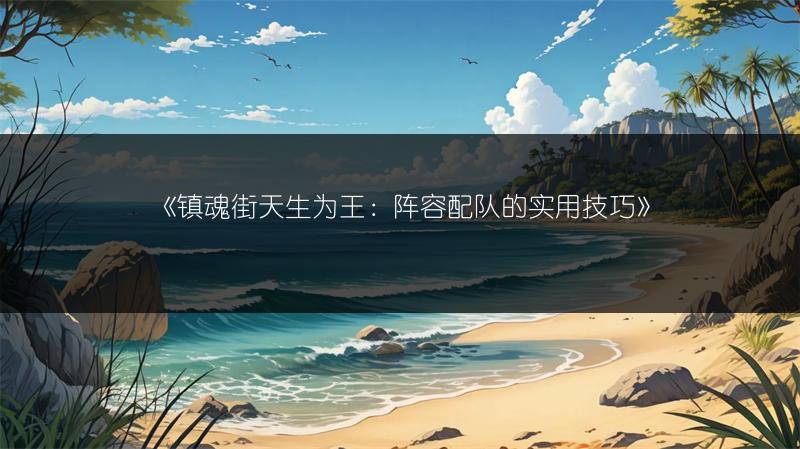 《镇魂街天生为王：阵容配队的实用技巧》