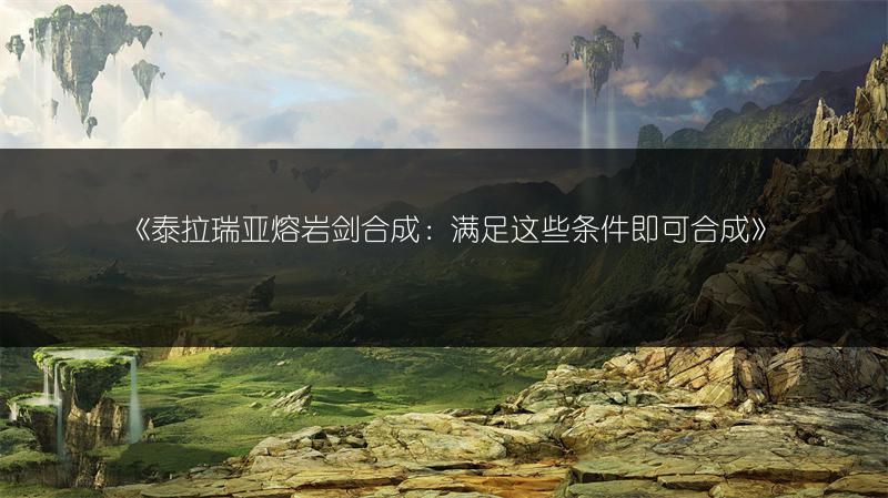 《泰拉瑞亚熔岩剑合成：满足这些条件即可合成》