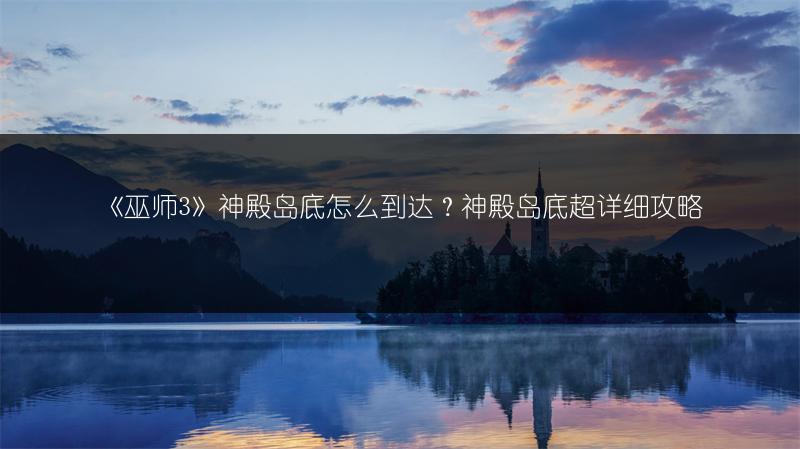 《巫师3》神殿岛底怎么到达？神殿岛底超详细攻略