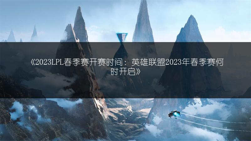 《2023LPL春季赛开赛时间：英雄联盟2023年春季赛何时开启》