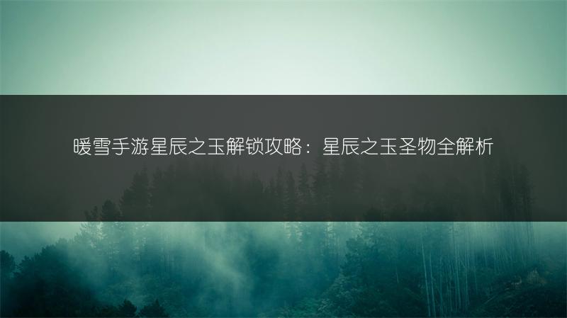 暖雪手游星辰之玉解锁攻略：星辰之玉圣物全解析