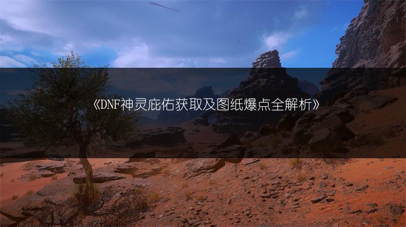 《DNF神灵庇佑获取及图纸爆点全解析》