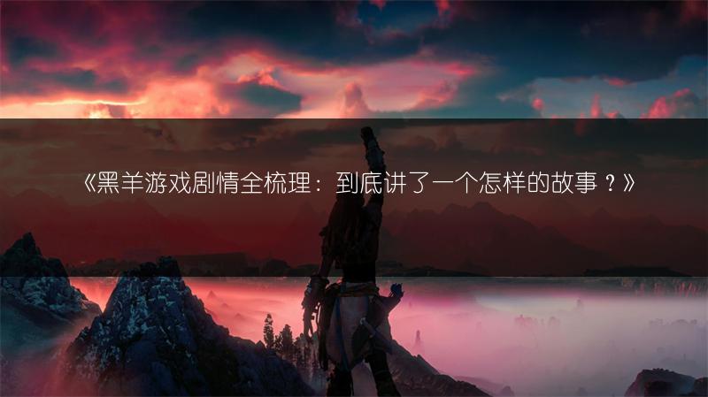 《黑羊游戏剧情全梳理：到底讲了一个怎样的故事？》