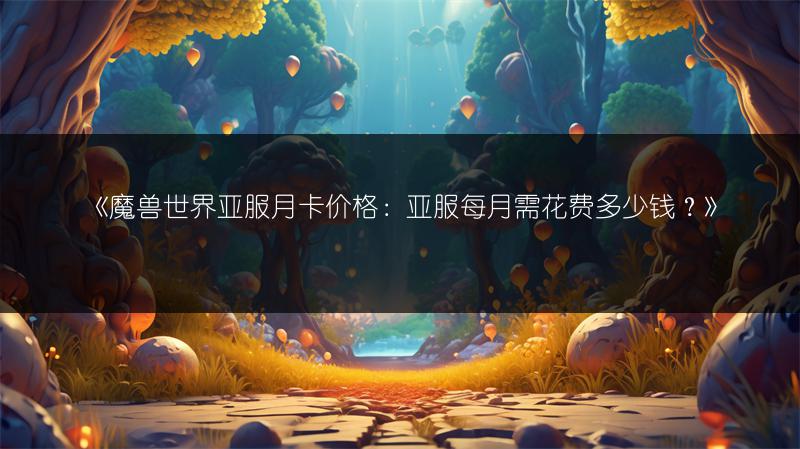 《魔兽世界亚服月卡价格：亚服每月需花费多少钱？》