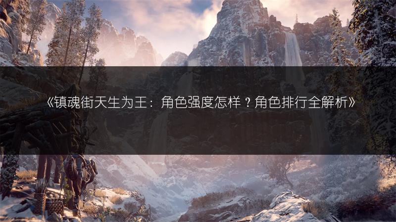 《镇魂街天生为王：角色强度怎样？角色排行全解析》