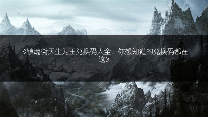 《镇魂街天生为王兑换码大全：你想知道的兑换码都在这》