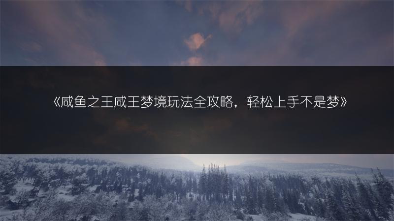 《咸鱼之王咸王梦境玩法全攻略，轻松上手不是梦》