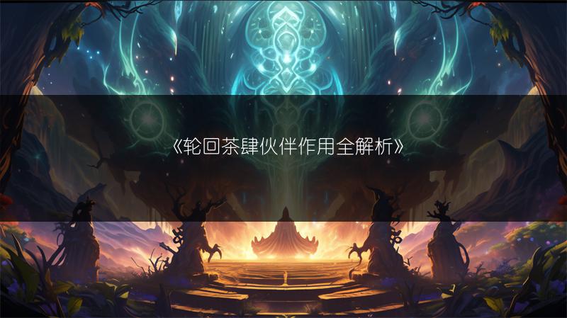 《轮回茶肆伙伴作用全解析》