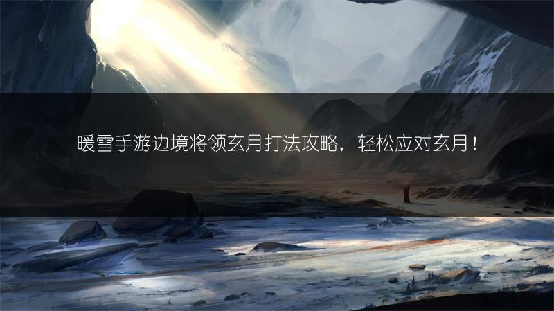 暖雪手游边境将领玄月打法攻略，轻松应对玄月！