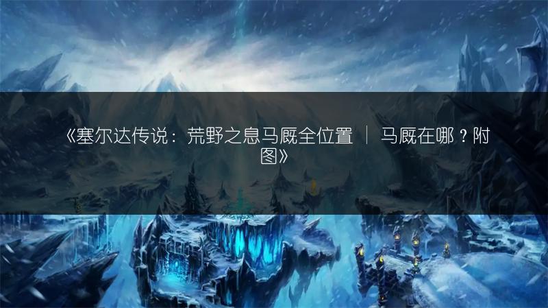 《塞尔达传说：荒野之息马厩全位置 | 马厩在哪？附图》