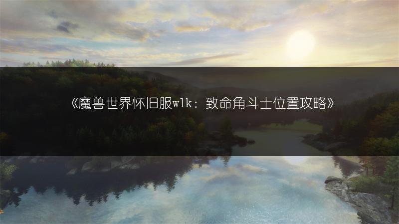 《魔兽世界怀旧服wlk：致命角斗士位置攻略》